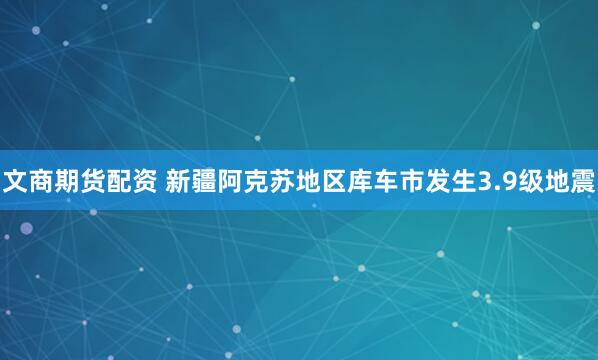 文商期货配资 新疆阿克苏地区库车市发生3.9级地震