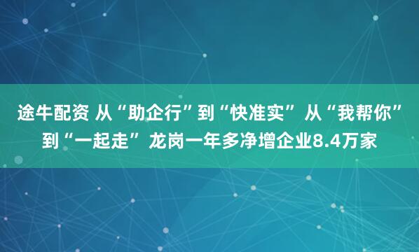 途牛配资 从“助企行”到“快准实” 从“我帮你”到“一起走” 龙岗一年多净增企业8.4万家