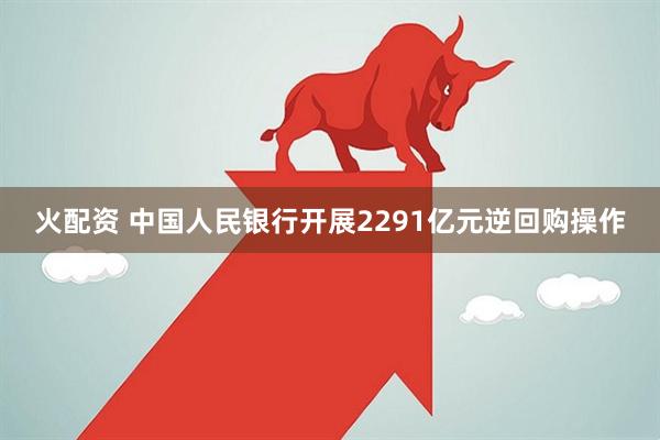 火配资 中国人民银行开展2291亿元逆回购操作