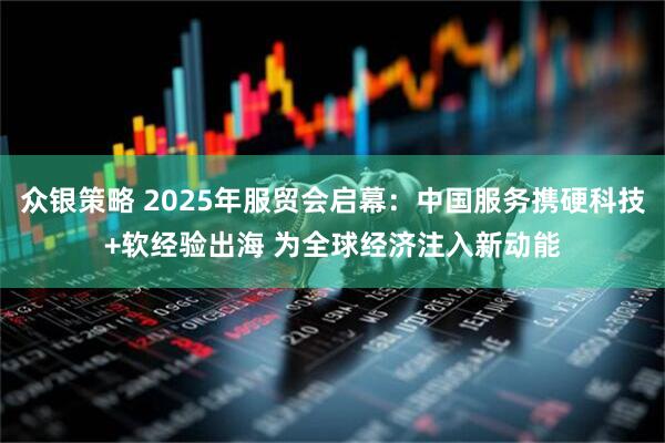 众银策略 2025年服贸会启幕：中国服务携硬科技+软经验出海 为全球经济注入新动能
