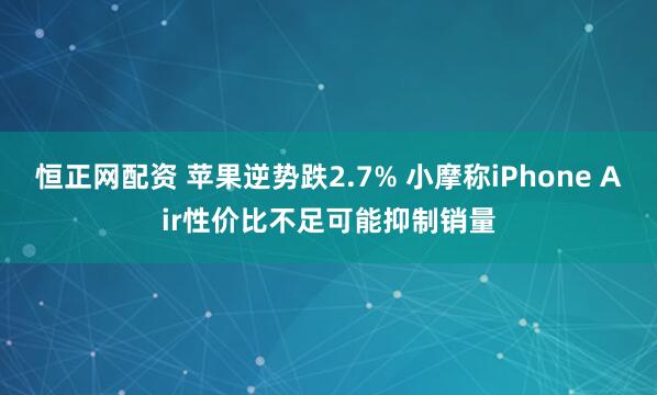 恒正网配资 苹果逆势跌2.7% 小摩称iPhone Air性价比不足可能抑制销量