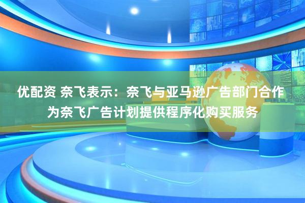 优配资 奈飞表示：奈飞与亚马逊广告部门合作 为奈飞广告计划提供程序化购买服务