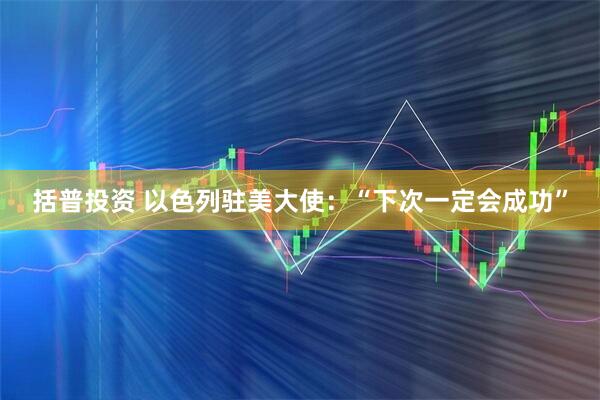 括普投资 以色列驻美大使：“下次一定会成功”