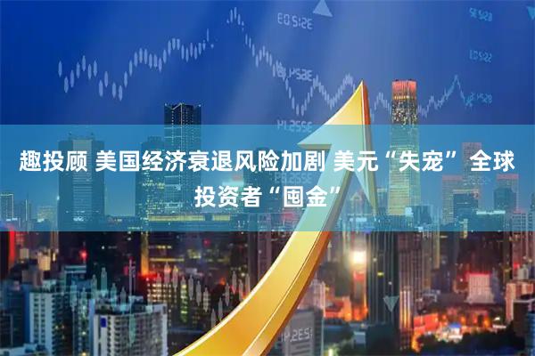趣投顾 美国经济衰退风险加剧 美元“失宠” 全球投资者“囤金”