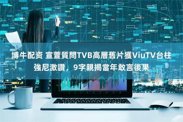 博牛配资 宣萱質問TVB高層舊片獲ViuTV台柱強尼激讚，9字親揭當年敢言後果