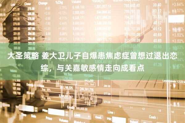 大圣策略 姜大卫儿子自爆患焦虑症曾想过退出恋综，与关嘉敏感情走向成看点