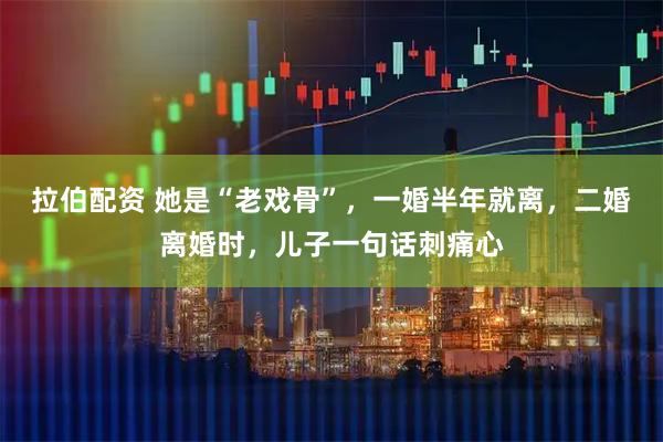 拉伯配资 她是“老戏骨”，一婚半年就离，二婚离婚时，儿子一句话刺痛心