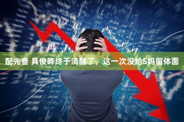 配先查 具俊晔终于清醒了，这一次没给S妈留体面