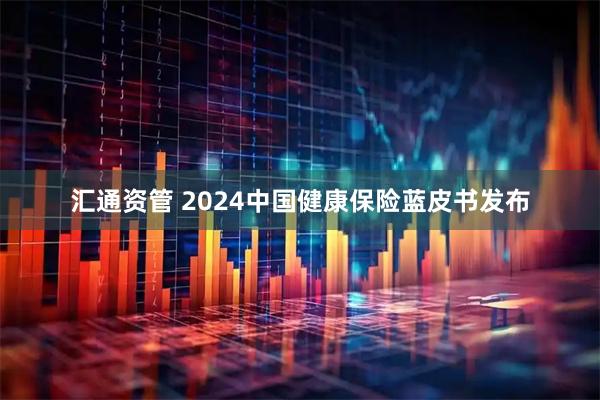 汇通资管 2024中国健康保险蓝皮书发布