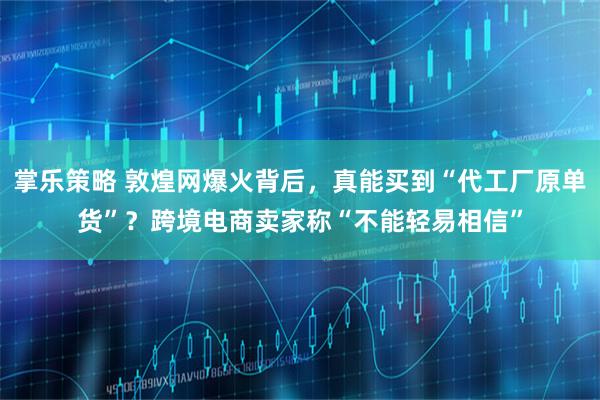 掌乐策略 敦煌网爆火背后，真能买到“代工厂原单货”？跨境电商卖家称“不能轻易相信”