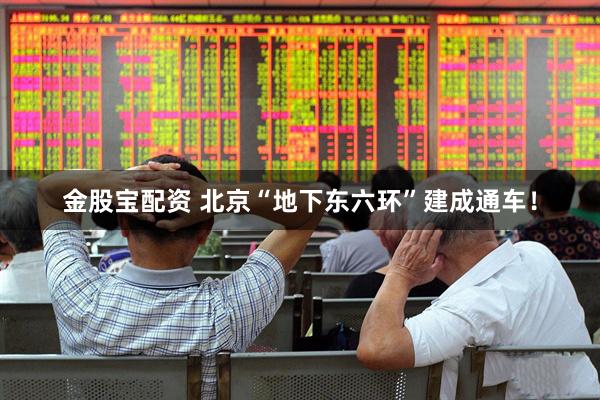 金股宝配资 北京“地下东六环”建成通车！