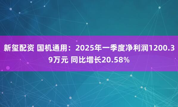 新玺配资 国机通用：2025年一季度净利润1200.39万元 同比增长20.58%