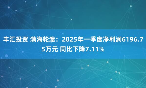 丰汇投资 渤海轮渡：2025年一季度净利润6196.75万元 同比下降7.11%