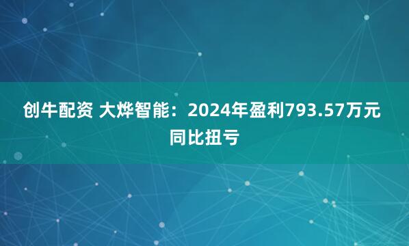 创牛配资 大烨智能：2024年盈利793.57万元 同比扭亏