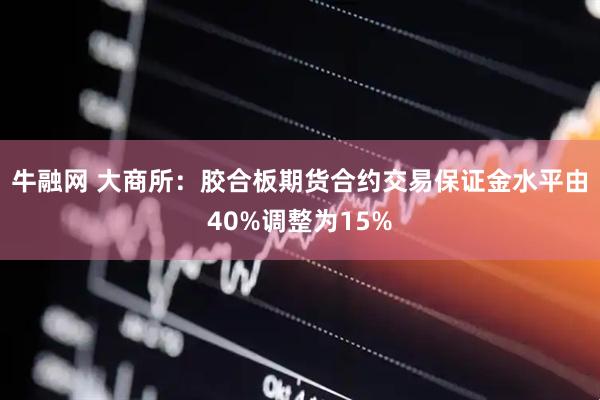牛融网 大商所：胶合板期货合约交易保证金水平由40%调整为15%