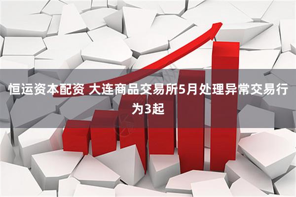 恒运资本配资 大连商品交易所5月处理异常交易行为3起