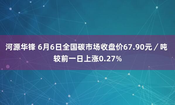 河源华锋 6月6日全国碳市场收盘价67.90元／吨 较前一日上涨0.27%