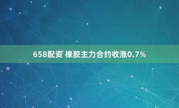 658配资 橡胶主力合约收涨0.7%