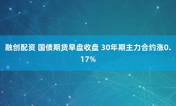 融创配资 国债期货早盘收盘 30年期主力合约涨0.17%