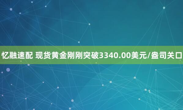 忆融速配 现货黄金刚刚突破3340.00美元/盎司关口