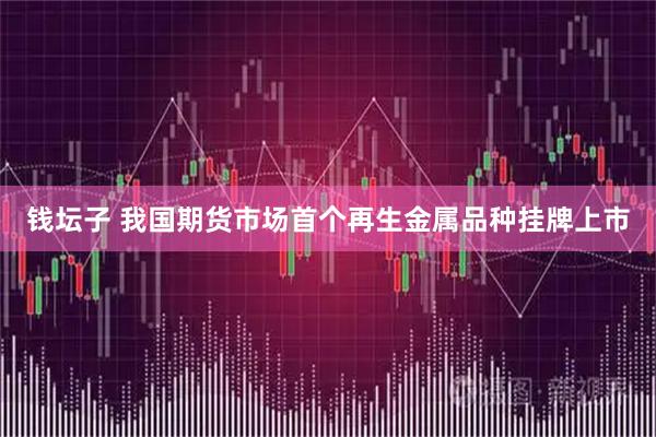 钱坛子 我国期货市场首个再生金属品种挂牌上市