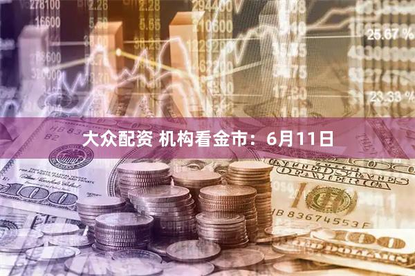 大众配资 机构看金市：6月11日