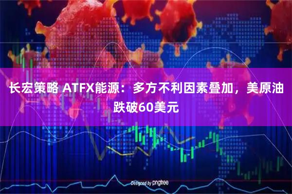 长宏策略 ATFX能源：多方不利因素叠加，美原油跌破60美元
