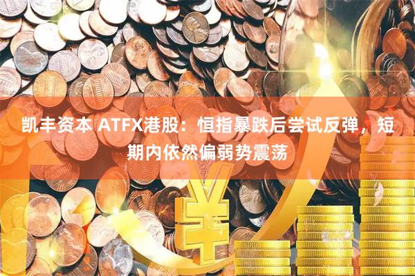凯丰资本 ATFX港股：恒指暴跌后尝试反弹，短期内依然偏弱势震荡