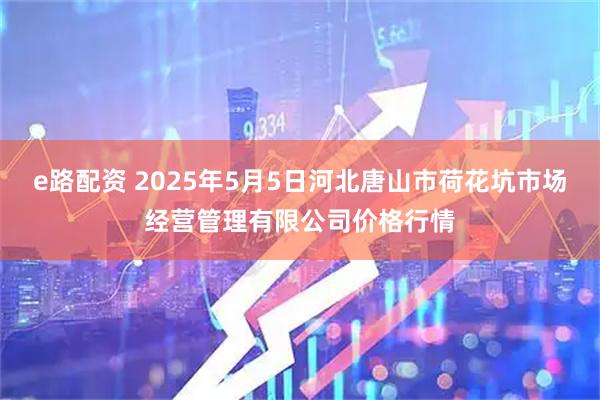 e路配资 2025年5月5日河北唐山市荷花坑市场经营管理有限公司价格行情