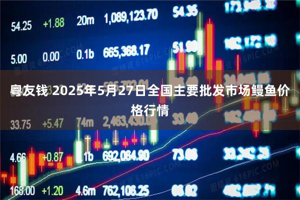 粤友钱 2025年5月27日全国主要批发市场鳗鱼价格行情