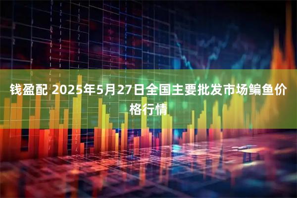 钱盈配 2025年5月27日全国主要批发市场鳊鱼价格行情