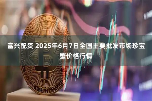 富兴配资 2025年6月7日全国主要批发市场珍宝蟹价格行情