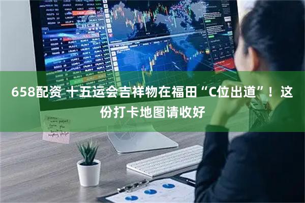 658配资 十五运会吉祥物在福田“C位出道”！这份打卡地图请收好