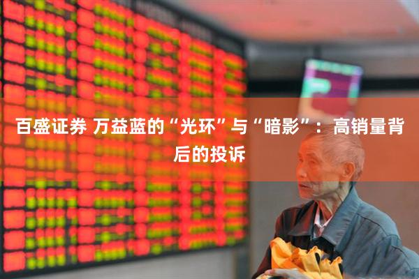 百盛证券 万益蓝的“光环”与“暗影”：高销量背后的投诉