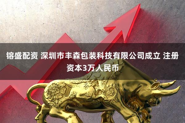 镕盛配资 深圳市丰森包装科技有限公司成立 注册资本3万人民币