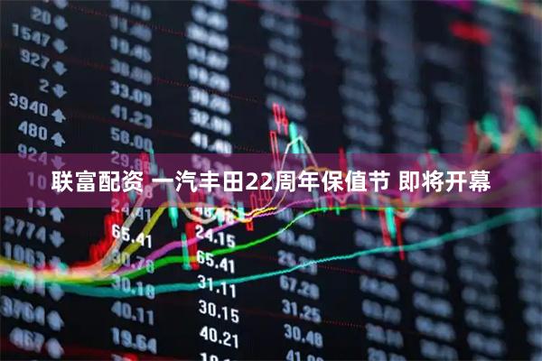 联富配资 一汽丰田22周年保值节 即将开幕