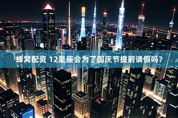 蜂窝配资 12星座会为了国庆节提前请假吗？