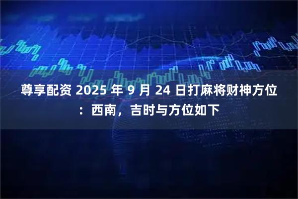 尊享配资 2025 年 9 月 24 日打麻将财神方位：西南，吉时与方位如下