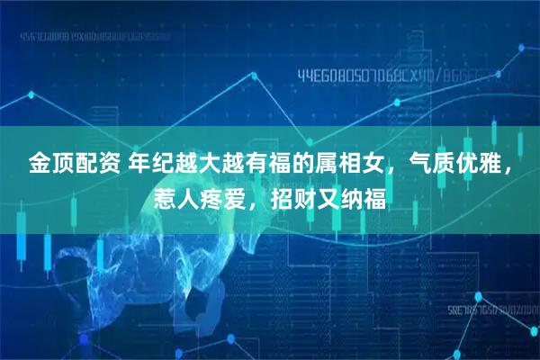 金顶配资 年纪越大越有福的属相女，气质优雅，惹人疼爱，招财又纳福