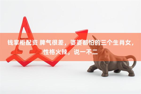 钱掌柜配资 脾气很差，婆婆都怕的三个生肖女，性格火辣，说一不二