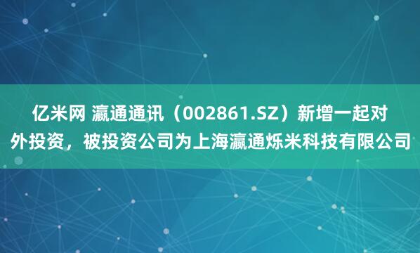 亿米网 瀛通通讯（002861.SZ）新增一起对外投资，被投资公司为上海瀛通烁米科技有限公司