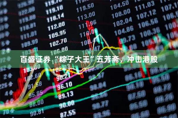 百盛证券 “粽子大王”五芳斋，冲击港股