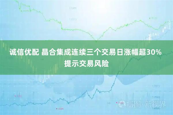 诚信优配 晶合集成连续三个交易日涨幅超30% 提示交易风险