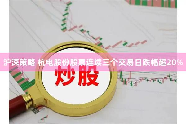 沪深策略 杭电股份股票连续三个交易日跌幅超20%
