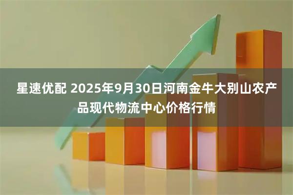 星速优配 2025年9月30日河南金牛大别山农产品现代物流中心价格行情