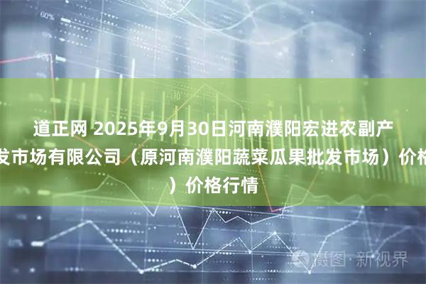 道正网 2025年9月30日河南濮阳宏进农副产品批发市场有限公司（原河南濮阳蔬菜瓜果批发市场）价格行情