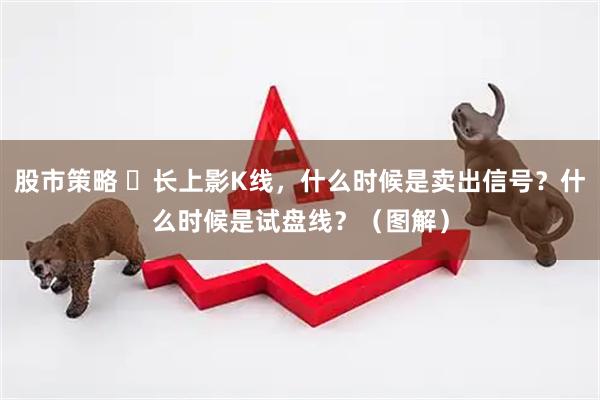 股市策略 ​长上影K线，什么时候是卖出信号？什么时候是试盘线？（图解）