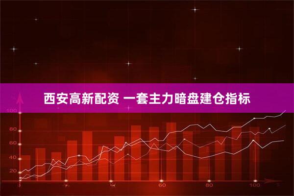 西安高新配资 一套主力暗盘建仓指标