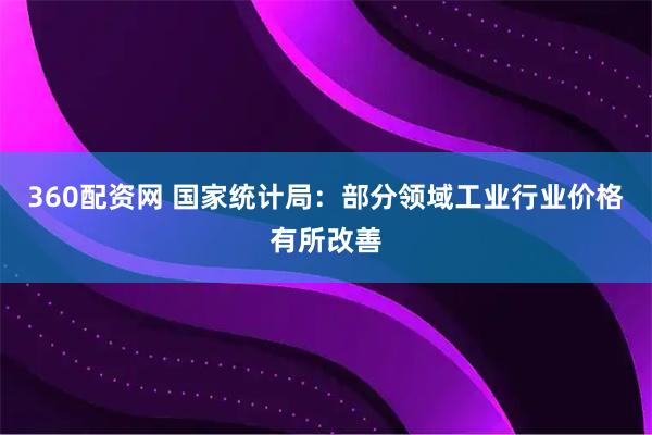 360配资网 国家统计局：部分领域工业行业价格有所改善