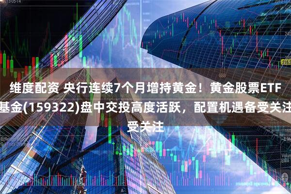 维度配资 央行连续7个月增持黄金！黄金股票ETF基金(159322)盘中交投高度活跃，配置机遇备受关注